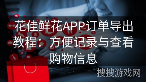 花佳鲜花APP订单导出教程：方便记录与查看购物信息