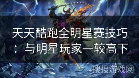 天天酷跑全明星赛技巧：与明星玩家一较高下