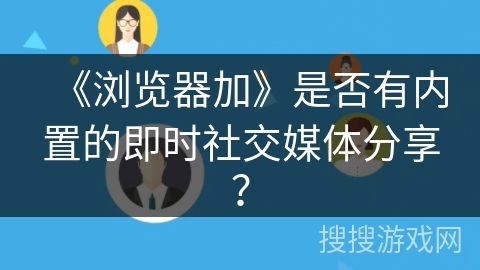 《浏览器加》是否有内置的即时社交媒体分享？