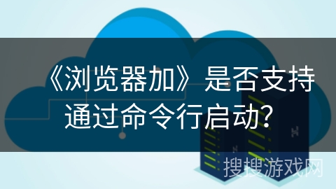 《浏览器加》是否支持通过命令行启动？