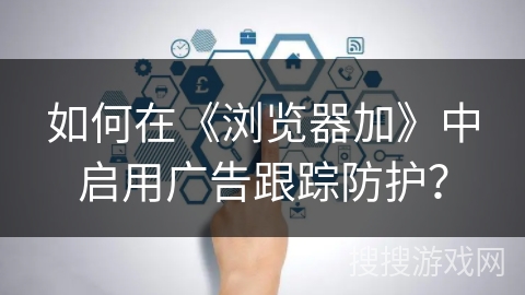如何在《浏览器加》中启用广告跟踪防护? 如何在《浏览器加》中启用广告跟踪防护?