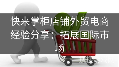 快来掌柜店铺外贸电商经验分享：拓展国际市场