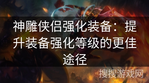 神雕侠侣强化装备：提升装备强化等级的更佳途径