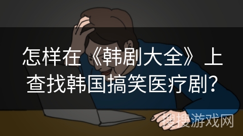 怎样在《韩剧大全》上查找韩国搞笑医疗剧? 怎样在《韩剧大全》上查找韩国搞笑医疗剧?