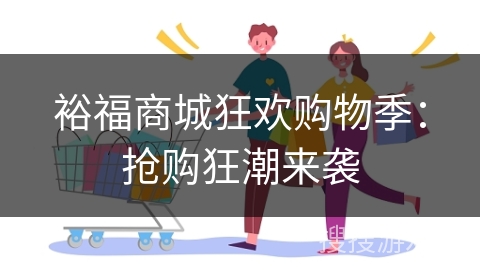 裕福商城狂欢购物季：抢购狂潮来袭