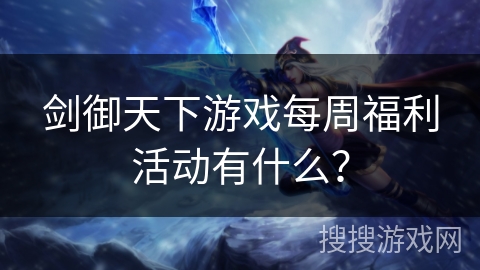 剑御天下游戏每周福利活动有什么? 剑御天下游戏每周福利活动有什么?