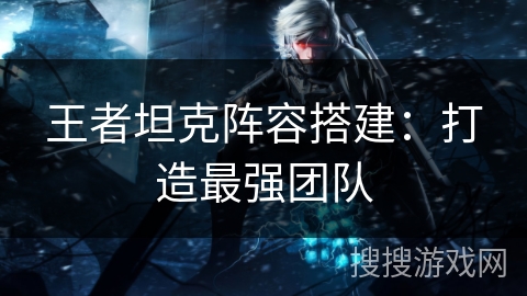 王者坦克阵容搭建：打造最强团队