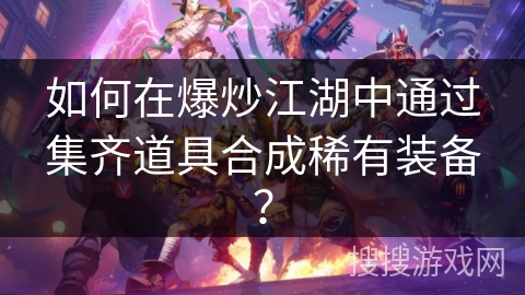 如何在爆炒江湖中通过集齐道具合成稀有装备？