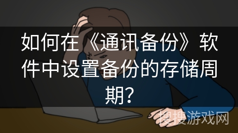 如何在《通讯备份》软件中设置备份的存储周期？