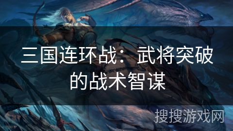 三国连环战:武将突破的战术智谋 三国连环战:武将突破的战术智谋