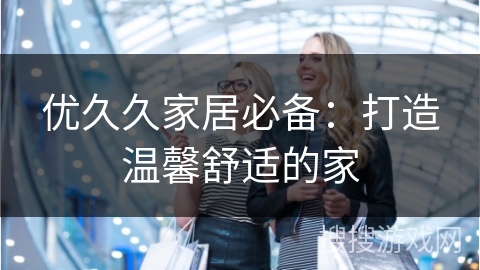 优久久家居必备：打造温馨舒适的家