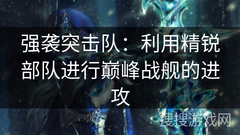 强袭突击队:利用精锐部队进行巅峰战舰的进攻 强袭突击队:利用精锐部队进行巅峰战舰的进攻