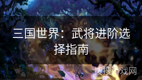 三国世界:武将进阶选择指南 三国世界:武将进阶选择指南