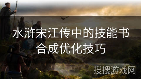 水浒宋江传中的技能书合成优化技巧