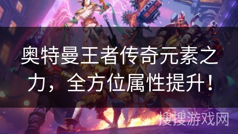 奥特曼王者传奇元素之力，全方位属性提升！