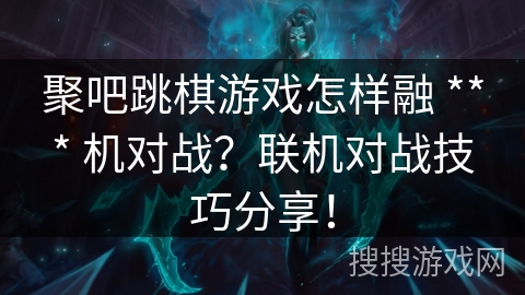 聚吧跳棋游戏怎样融 *** 机对战？联机对战技巧分享！