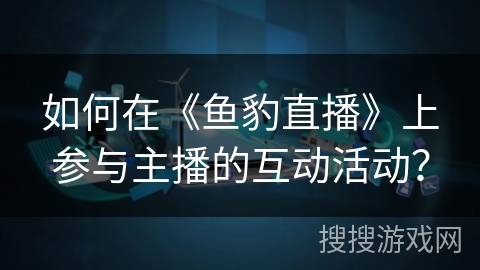 如何在《鱼豹直播》上参与主播的互动活动？