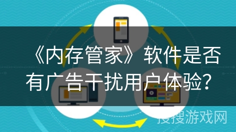 《内存管家》软件是否有广告干扰用户体验? 《内存管家》软件是否有广告干扰用户体验?