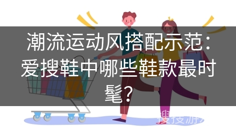 潮流运动风搭配示范：爱搜鞋中哪些鞋款最时髦？