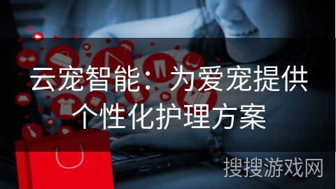云宠智能：为爱宠提供个性化护理方案