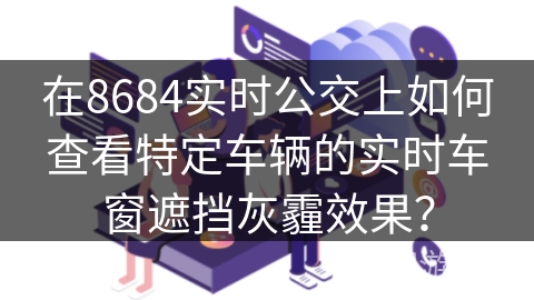 在8684实时公交上如何查看特定车辆的实时车窗遮挡灰霾效果？