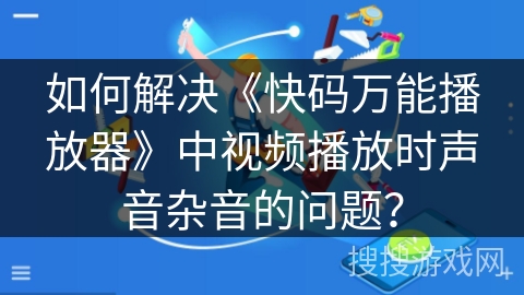 如何解决《快码万能播放器》中视频播放时声音杂音的问题？