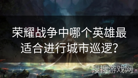 荣耀战争中哪个英雄最适合进行城市巡逻？