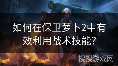 如何在保卫萝卜2中有效利用战术技能? 如何在保卫萝卜2中有效利用战术技能?