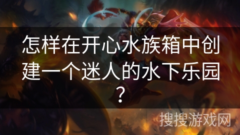 怎样在开心水族箱中创建一个迷人的水下乐园？