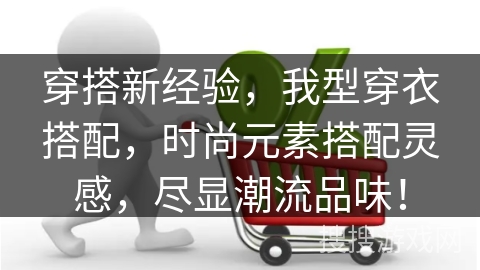 穿搭新经验，我型穿衣搭配，时尚元素搭配灵感，尽显潮流品味！