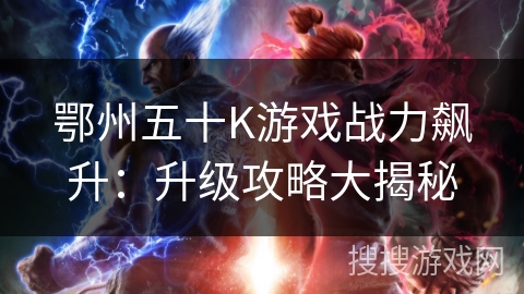 鄂州五十K游戏战力飙升：升级攻略大揭秘