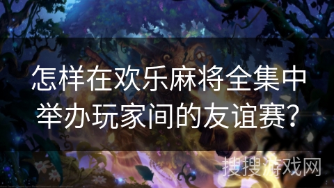 怎样在欢乐麻将全集中举办玩家间的友谊赛? 怎样在欢乐麻将全集中举办玩家间的友谊赛?