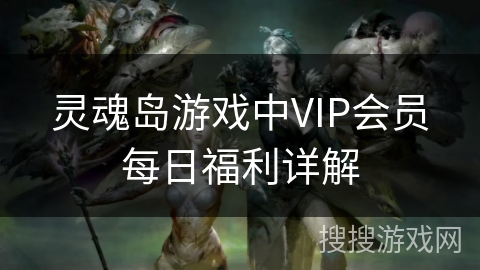 灵魂岛游戏中VIP会员每日福利详解 灵魂岛游戏中VIP会员每日福利详解
