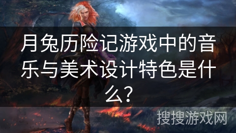 月兔历险记游戏中的音乐与美术设计特色是什么？