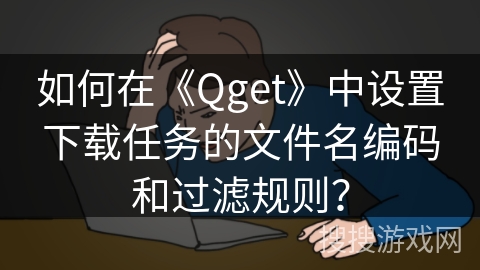 如何在《Qget》中设置下载任务的文件名编码和过滤规则? 如何在《Qget》中设置下载任务的文件名编码和过滤规则?