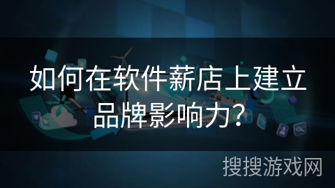 如何在软件薪店上建立品牌影响力？