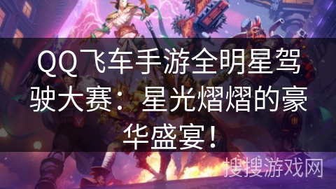 QQ飞车手游全明星驾驶大赛:星光熠熠的豪华盛宴! QQ飞车手游全明星驾驶大赛:星光熠熠的豪华盛宴!