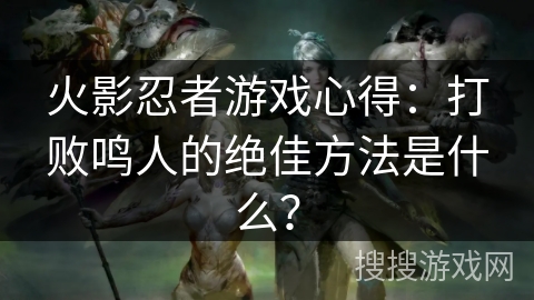 火影忍者游戏心得：打败鸣人的绝佳方法是什么？