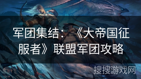 军团集结:《大帝国征服者》联盟军团攻略 军团集结:《大帝国征服者》联盟军团攻略