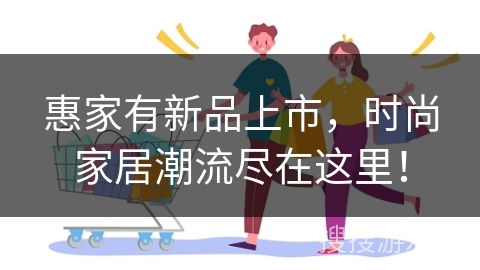 惠家有新品上市,时尚家居潮流尽在这里!