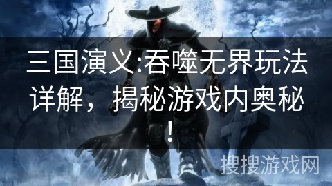 三国演义:吞噬无界玩法详解，揭秘游戏内奥秘！