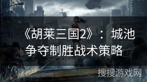 《胡莱三国2》:城池争夺制胜战术策略 《胡莱三国2》:城池争夺制胜战术策略