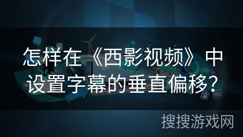怎样在《西影视频》中设置字幕的垂直偏移? 怎样在《西影视频》中设置字幕的垂直偏移?