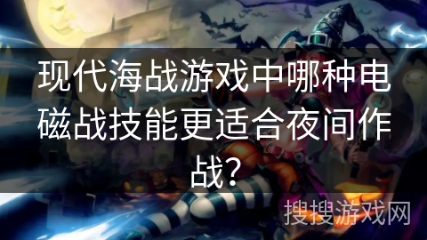 现代海战游戏中哪种电磁战技能更适合夜间作战? 现代海战游戏中哪种电磁战技能更适合夜间作战?