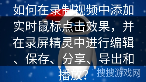 如何在录制视频中添加实时鼠标点击效果，并在录屏精灵中进行编辑、保存、分享、导出和播放？