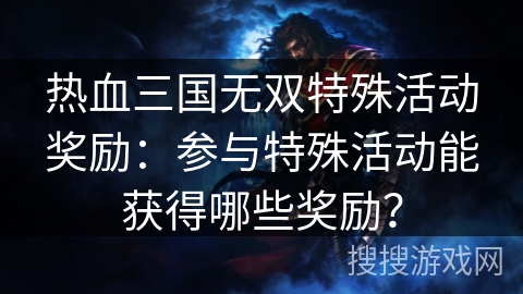 热血三国无双特殊活动奖励：参与特殊活动能获得哪些奖励？