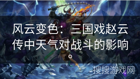 风云变色：三国戏赵云传中天气对战斗的影响。