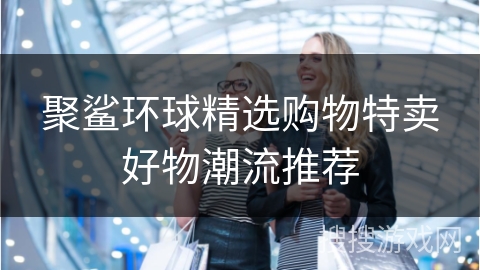 聚鲨环球精选购物特卖好物潮流推荐