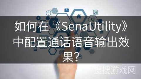 如何在《SenaUtility》中配置通话语音输出效果? 如何在《SenaUtility》中配置通话语音输出效果?