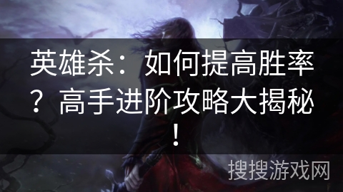 英雄杀：如何提高胜率？高手进阶攻略大揭秘！